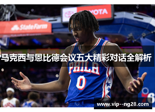 马克西与恩比德会议五大精彩对话全解析 