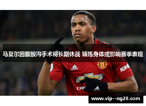 马夏尔因腹股沟手术将长期休战 锤炼身体或影响赛季表现