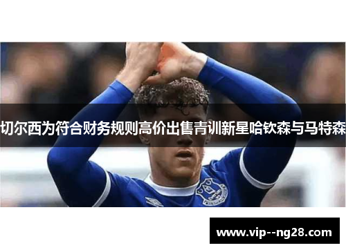 切尔西为符合财务规则高价出售青训新星哈钦森与马特森