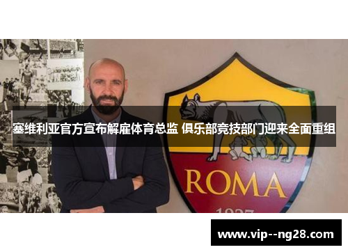 塞维利亚官方宣布解雇体育总监 俱乐部竞技部门迎来全面重组