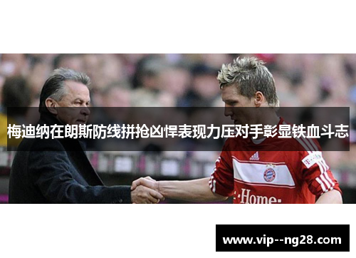 梅迪纳在朗斯防线拼抢凶悍表现力压对手彰显铁血斗志