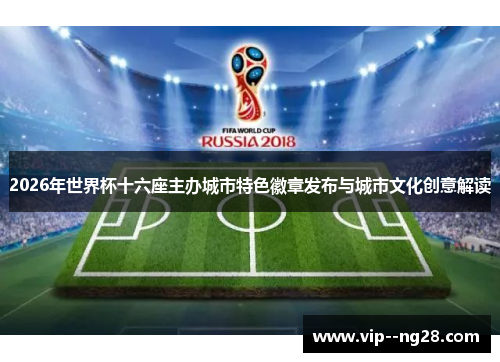 2026年世界杯十六座主办城市特色徽章发布与城市文化创意解读 2026年世界杯十六座主办城市特色徽章发布与城市文化创意解读