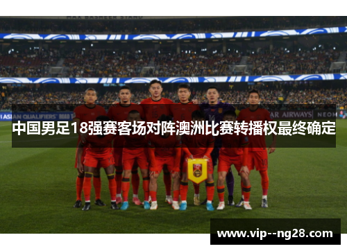 中国男足18强赛客场对阵澳洲比赛转播权最终确定 中国男足18强赛客场对阵澳洲比赛转播权最终确定