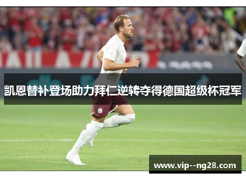 凯恩替补登场助力拜仁逆转夺得德国超级杯冠军