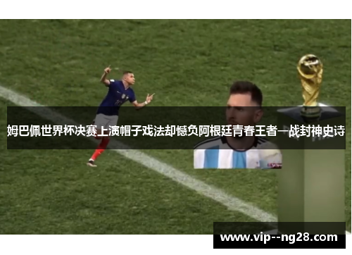 姆巴佩世界杯决赛上演帽子戏法却憾负阿根廷青春王者一战封神史诗