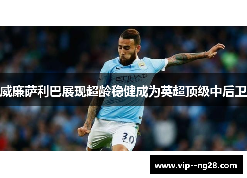 威廉萨利巴展现超龄稳健成为英超顶级中后卫