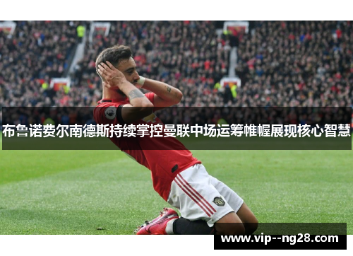 布鲁诺费尔南德斯持续掌控曼联中场运筹帷幄展现核心智慧 布鲁诺费尔南德斯持续掌控曼联中场运筹帷幄展现核心智慧