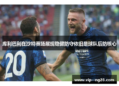 库利巴利在沙特赛场展现稳健防守依旧是球队后防核心 库利巴利在沙特赛场展现稳健防守依旧是球队后防核心