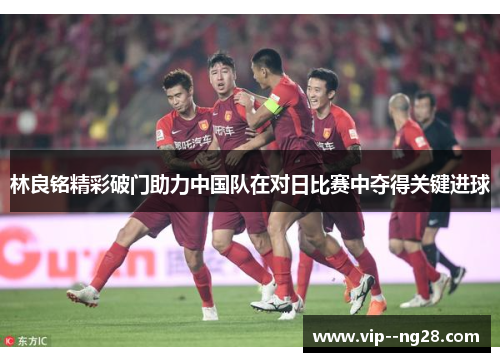 林良铭精彩破门助力中国队在对日比赛中夺得关键进球