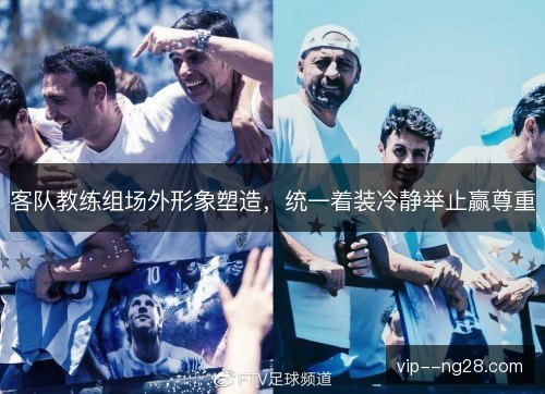 客队教练组场外形象塑造，统一着装冷静举止赢尊重