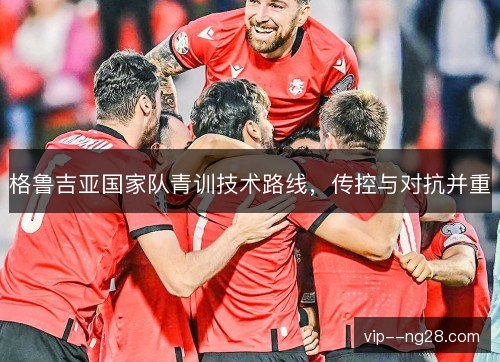 格鲁吉亚国家队青训技术路线，传控与对抗并重