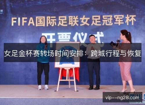 女足金杯赛转场时间安排:跨城行程与恢复 女足金杯赛转场时间安排:跨城行程与恢复