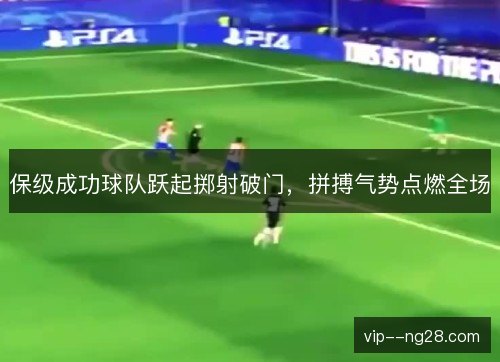 保级成功球队跃起掷射破门,拼搏气势点燃全场 保级成功球队跃起掷射破门,拼搏气势点燃全场