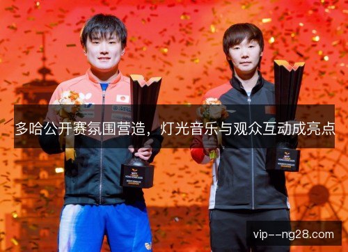 多哈公开赛氛围营造,灯光音乐与观众互动成亮点 多哈公开赛氛围营造,灯光音乐与观众互动成亮点