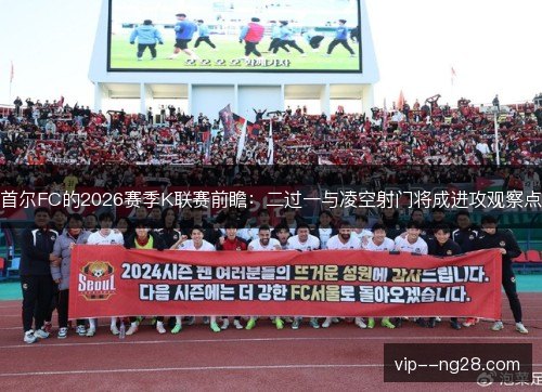 首尔FC的2026赛季K联赛前瞻：二过一与凌空射门将成进攻观察点